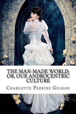 The Man-Made World; or, Our Androcentric Culture Charlotte Perkins Gilman by Charlotte Perkins Gilman