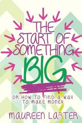 The Start of Something Big: or How to find a way to make Money by Maureen Larter