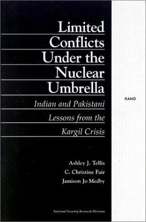 Limited Conflict Under the Nuclear Umbrella: Indian and Pakistani Lessons from the Kargil Crisis (2001) by Ashley J. Tellis