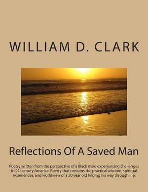 Reflections Of A Saved Man: Poetry written from the perspective of a Black male experiencing challenges in 21 century America. Poerty that contain by William D. Clark