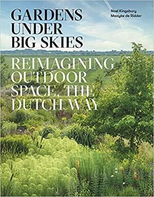 Gardens Under Big Skies: Reimagining outdoor space, the Dutch way by Noel Kingsbury, Maayke De Ridder