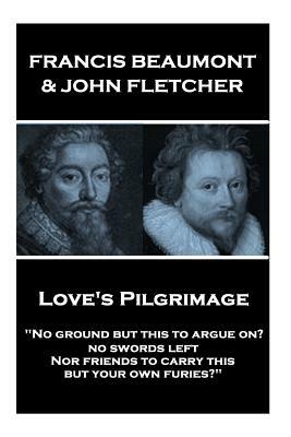 Francis Beaumont & John Fletcher - Love's Pilgrimage: "No ground but this to argue on? no swords left Nor friends to carry this, but your own furies?" by John Fletcher, Francis Beaumont