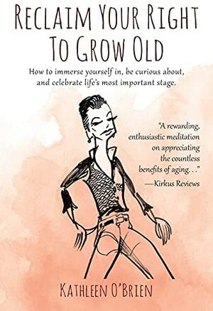 Reclaim Your Right To Grow Old: How to immerse yourself in, be curious about, and celebrate life's most important stage. by Kathleen O'Brien, Kathleen O'Brien