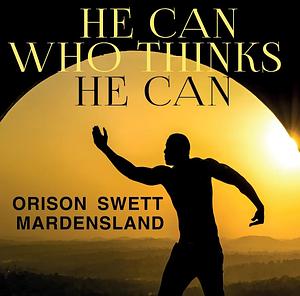 He Can Who Thinks He Can by Orison Swett Marden