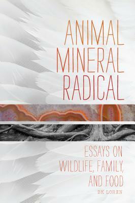 Animal, Mineral, Radical: Essays on Wildlife, Family, and Food by Bk Loren