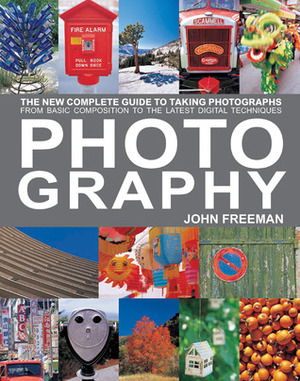 Photography: The New Complete Guide to Taking Photographs - From Basic Composition to the Latest Digital Techniques by John Freeman
