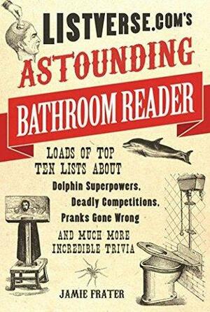 Listverse.com's Astounding Bathroom Reader: Loads of Top Ten Lists About Dolphin Superpowers, Deadly Competitions, Pranks Gone Wrong and Much More Incredible Trivia by Jamie Frater