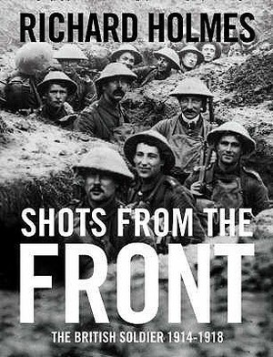 Shots From The Front: The British Soldier 1914 18 by Richard Holmes
