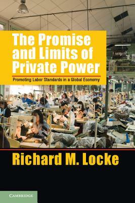 The Promise and Limits of Private Power: Promoting Labor Standards in a Global Economy by Richard M. Locke