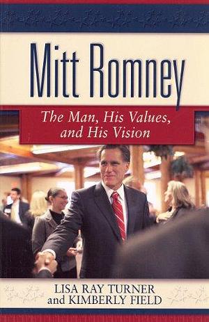 Mitt Romney: The Man, His Values, and His Vision by Lisa Ray Turner, Kimberly Field