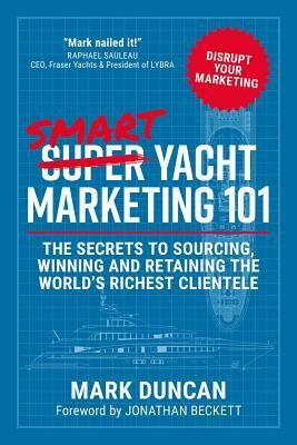Smart Yacht Marketing 101: The Secrets to Sourcing, Winning and Retaining the World's Richest Clientele by Mark Duncan