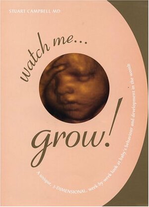 Watch Me Grow: A Unique, 3-Dimensional Week-by-Week Look at Your Baby's Behavior and Development in the Womb by Stuart Campbell