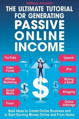 The Ultimate Tutorial for Generating Passive Online Income: Best Ways to Create Online Business and to Start Earning Money Online and from Home by Anthony Johnson