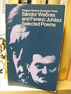 Sándor Weöres and Ferenc Juhász: Selected Poems by Ferenc Juhász, Sándor Weöres