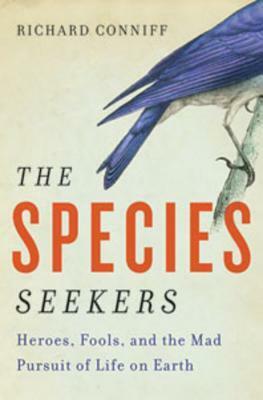 The Species Seekers: Heroes, Fools, and the Mad Pursuit of Life on Earth by Richard Conniff
