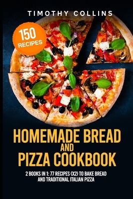 Homemade Bread and Pizza Cookbook: 2 Books In 1: 77 Recipes (x2) To Bake Bread And Traditional Italian Pizza by Timothy Collins