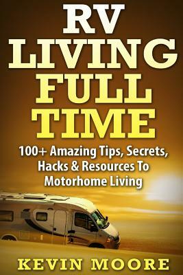 RV Living Full Time: 100+ Amazing Tips, Secrets, Hacks & Resources to Motorhome Living! by Kevin Moore