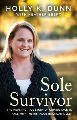 Sole Survivor: The Inspiring True Story of Coming Face to Face with the Infamous Railroad Killer by Heather Ebert, Holly Dunn
