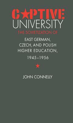 Captive University: The Sovietization of East German, Czech, and Polish Higher Education, 1945-1956 by John Connelly