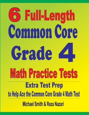 6 Full-Length Common Core Grade 4 Math Practice Tests: Extra Test Prep to Help Ace the Common Core Grade 4 Math Test by Michael Smith, Reza Nazari