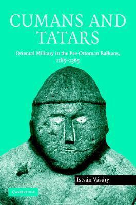 Cumans and Tatars: Oriental Military in the Pre-Ottoman Balkans, 1185-1365 by Istvan Vasary