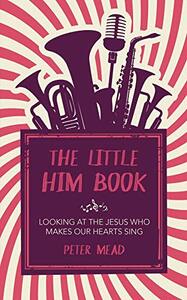 The Little Him Book: Looking At The Jesus Who Makes Our Hearts Sing by Peter Mead