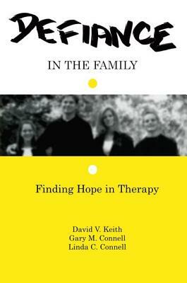 Defiance in the Family: Finding Hope in Therapy by Linda C. Connell, David V. Keith, Gary M. Connell