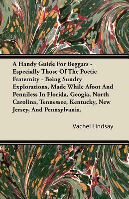 A Handy Guide For Beggars - Especially Those Of The Poetic Fraternity - Being Sundry Explorations, Made While Afoot And Penniless In Florida, Geogia, by Vachel Lindsay