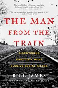 The Man from the Train: Discovering America's Most Elusive Serial Killer by Bill James, Rachel McCarthy James