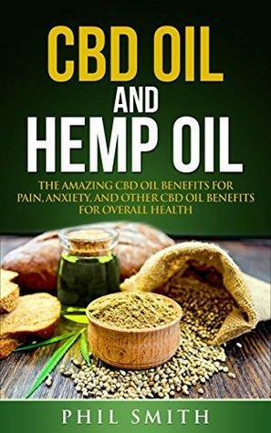 Hemp Oil and CBD Oil: Benefits for Pain, Anxiety, and Other CBD Oil Benefits for Overall Health by Phil Smith