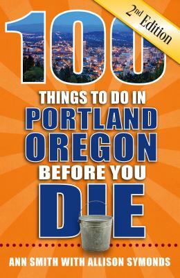 100 Things to Do in Portland, Oregon Before You Die, 2nd Edition by Ann Smith, Allison Symonds