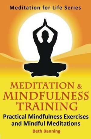 Meditation and Mindfulness Training: Practical Mindfulness Exercises and Mindful Meditations (The Meditation for Life Series) by Beth Banning