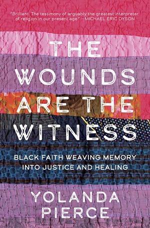 The Wounds Are the Witness: Black Faith Weaving Memory Into Justice and Healing by Yolanda Pierce