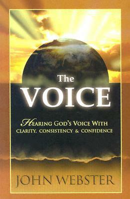 The Voice: Hearing God's Voice with Clarity, Consistency and Confidence by John B. Webster