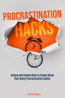 Procrastination Hacks: Unique And Simple Ways To Finally Break Your Nasty Procrastination Habits by Patrick Magana