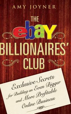 The Ebay Billionaires' Club: Exclusive Secrets for Building an Even Bigger and More Profitable Online Business by Amy Joyner