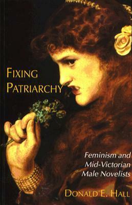 Fixing Patriarchy: Feminism and Mid-Victorian Male Novelists by Donald E. Hall