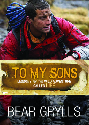 To My Sons: Lessons for the Wild Adventure Called Life by Bear Grylls