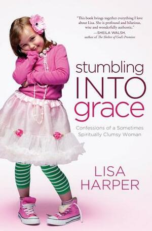 Stumbling Into Grace: Confessions of a Sometimes Spiritually Clumsy Woman by Lisa Harper