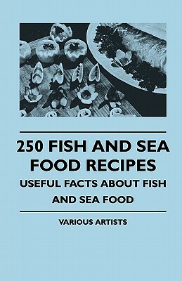 250 Fish and Sea Food Recipes - Useful Facts about Fish and Sea Food by Various