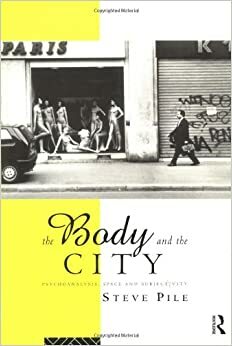 The Body and the City: Psychoanalysis, Space and Subjectivity by Steve Pile