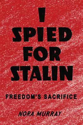 I Spied for Stalin: Freedom's Sacrifice by Nora Murray