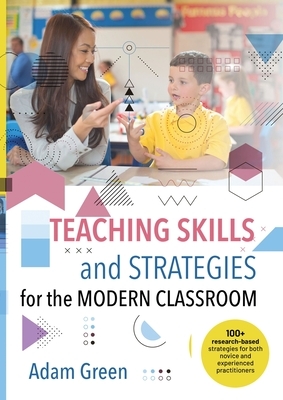 Teaching Skills and Strategies for the Modern Classroom: 100+ research-based strategies for both novice and experienced practitioners by Adam Green