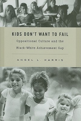 Kids Don't Want to Fail: Oppositional Culture and the Black-White Achievement Gap by Angel L. Harris