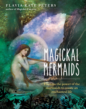 Magickal Mermaids: Harness the Power of the Mermaids to Create an Enchanted Life by Flavia Kate Peters