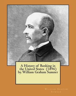 A History of Banking in the United States (1896) by. William Graham Sumner by William Graham Sumner