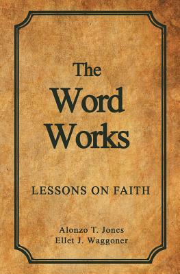 The Word Works: Lessons on Faith by Ellet J. Waggoner, Alonzo T. Jones