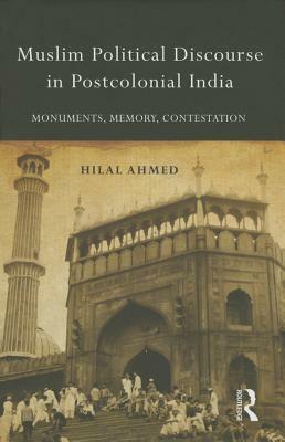 Muslim Political Discourse in Postcolonial India: Monuments, Memory, Contestation by Hilal Ahmed