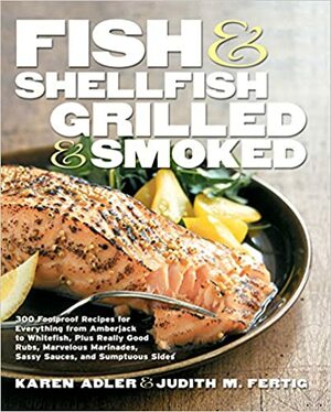 Fish & Shellfish, Grilled & Smoked: 300 Flavor-Filled Recipes, Plus Really Good Sauces, Marinades, Rubs, and Sides by Karen Adler