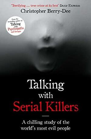 Talking with Serial Killers: A Chilling Study of the World's Most Evil People by Christopher Berry-Dee